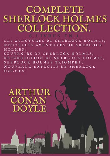 Complete Sherlock Holmes Collection. 6 Livres en 1: les Aventures de Sherlock Holmes; Nouvelles Aventures de Sherlock Holmes; Souvenirs de Sherlock Holmes; R�surrection de Sherlock Holmes; Sherlock Holmes Triomphe; Nouveaux Exploits de Sherlock Holmes