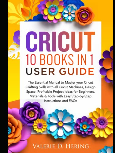 Cricut 10 Books in 1 User Guide: The Essential Manual to Master your Cricut Crafting Skills with all Cricut Machines, Design Space, Profitable Project Ideas for Beginners, Materials & Tools with Easy Step-by-Step Instructions and FAQs