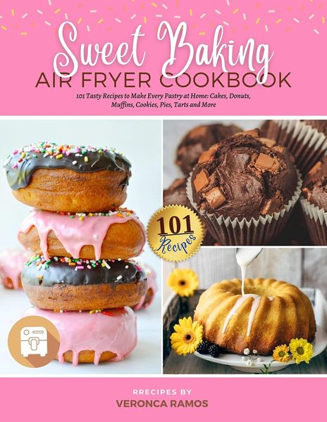 Sweet Baking Air Fryer Cookbook: 101 Tasty Recipes to Make Every Pastry at Home: Cakes, Donuts, Muffins, Cookies, Pies, Tarts and More