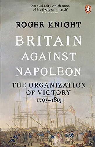 Britain Against Napoleon: The Organization Of Victory; 1793-1815 by Roger Knight